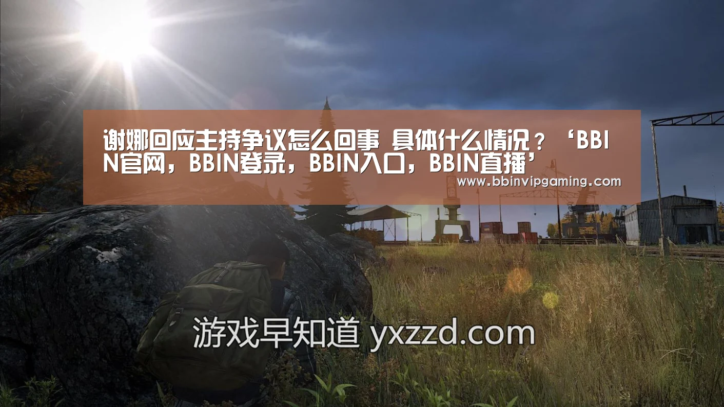 谢娜回应主持争议怎么回事 具体什么情况?‘BBIN官网,BBIN登录,BBIN入口,BBIN直播’(图1) BBIN官网,BBIN登录,BBIN入口,BBIN直播
