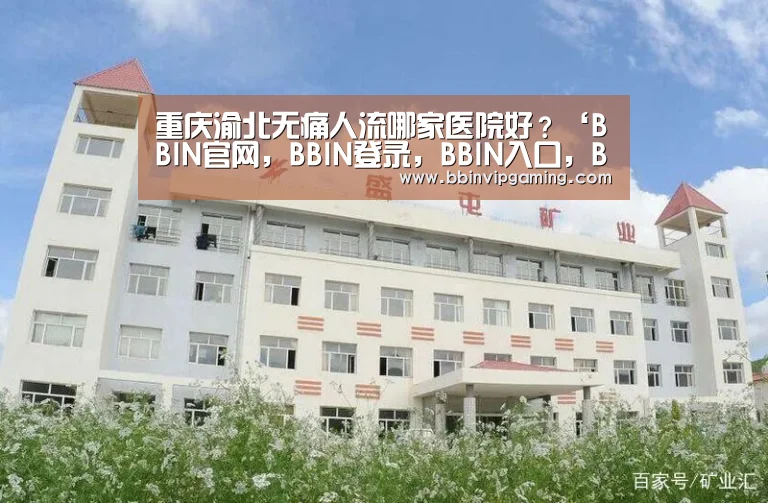 重庆渝北无痛人流哪家医院好?‘BBIN官网,BBIN登录,BBIN入口,BBIN直播’(图2) BBIN官网,BBIN登录,BBIN入口,BBIN直播