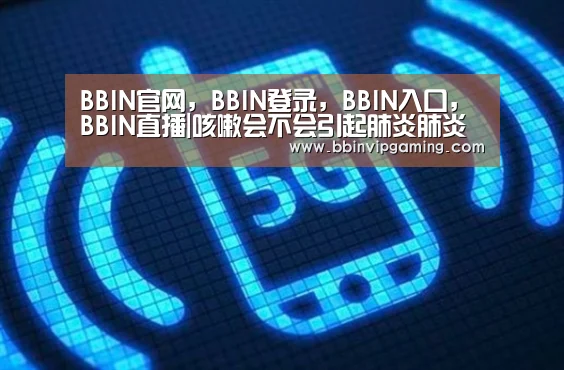 BBIN官网,BBIN登录,BBIN入口,BBIN直播|咳嗽会不会引起肺炎肺炎多久才能治好(图2) BBIN官网,BBIN登录,BBIN入口,BBIN直播