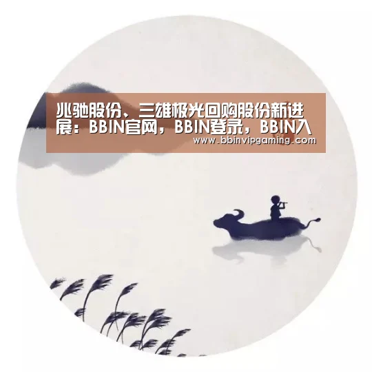 兆驰股份、三雄极光回购股份新进展:BBIN官网,BBIN登录,BBIN入口,BBIN直播(图3) BBIN官网,BBIN登录,BBIN入口,BBIN直播