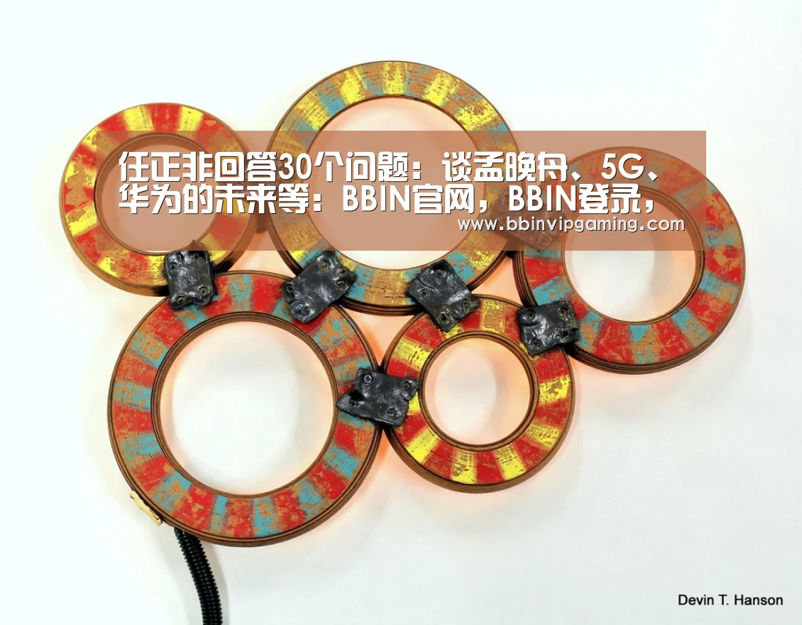 任正非回答30个问题:谈孟晚舟、5G、华为的未来等:BBIN官网,BBIN登录,BBIN入口,BBIN直播(图3) BBIN官网,BBIN登录,BBIN入口,BBIN直播