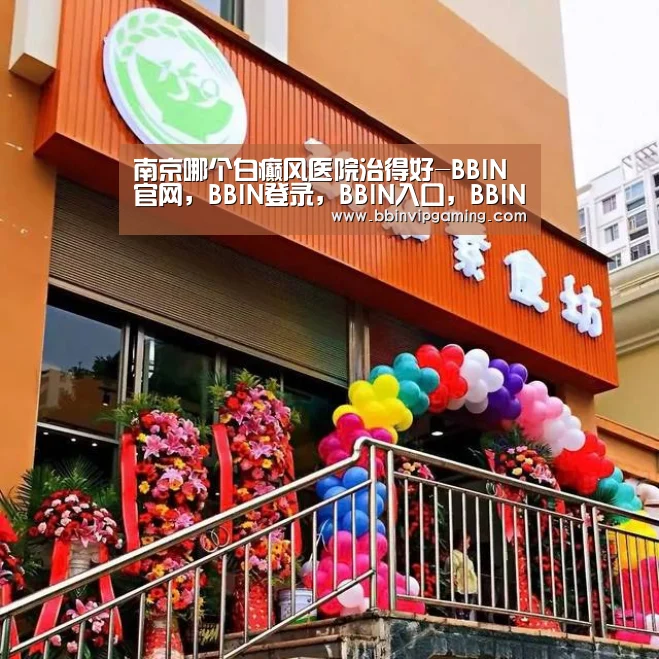 南京哪个白癫风医院治得好-BBIN官网,BBIN登录,BBIN入口,BBIN直播(图4) BBIN官网,BBIN登录,BBIN入口,BBIN直播
