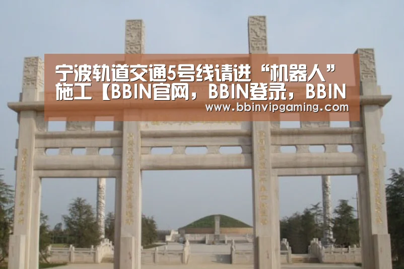 宁波轨道交通5号线请进“机器人”施工【BBIN官网,BBIN登录,BBIN入口,BBIN直播】(图2) BBIN官网,BBIN登录,BBIN入口,BBIN直播