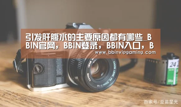 引发肝腹水的主要原因都有哪些_BBIN官网,BBIN登录,BBIN入口,BBIN直播(图1) BBIN官网,BBIN登录,BBIN入口,BBIN直播