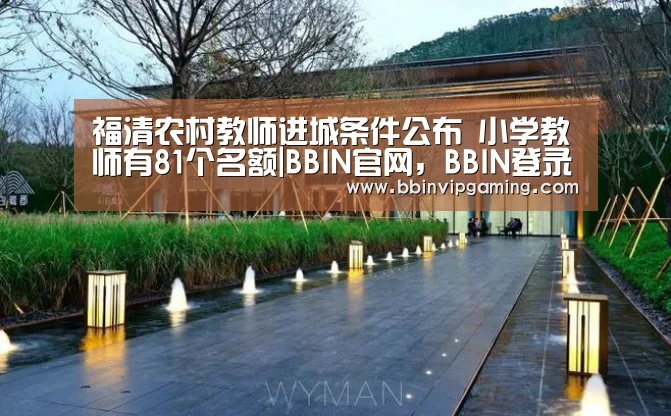 福清农村教师进城条件公布 小学教师有81个名额|BBIN官网,BBIN登录,BBIN入口,BBIN直播(图1) BBIN官网,BBIN登录,BBIN入口,BBIN直播