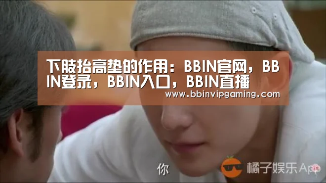 下肢抬高垫的作用:BBIN官网,BBIN登录,BBIN入口,BBIN直播(图2) BBIN官网,BBIN登录,BBIN入口,BBIN直播