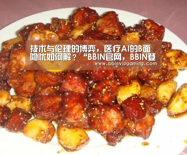 技术与伦理的博弈,医疗AI的B面隐忧如何解?“BBIN官网,BBIN登录,BBIN入口,BBIN直播”(图1) BBIN官网,BBIN登录,BBIN入口,BBIN直播