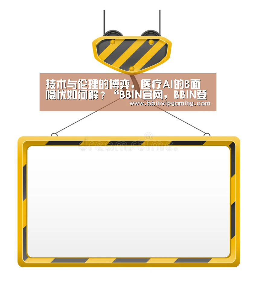 技术与伦理的博弈,医疗AI的B面隐忧如何解?“BBIN官网,BBIN登录,BBIN入口,BBIN直播”(图4) BBIN官网,BBIN登录,BBIN入口,BBIN直播