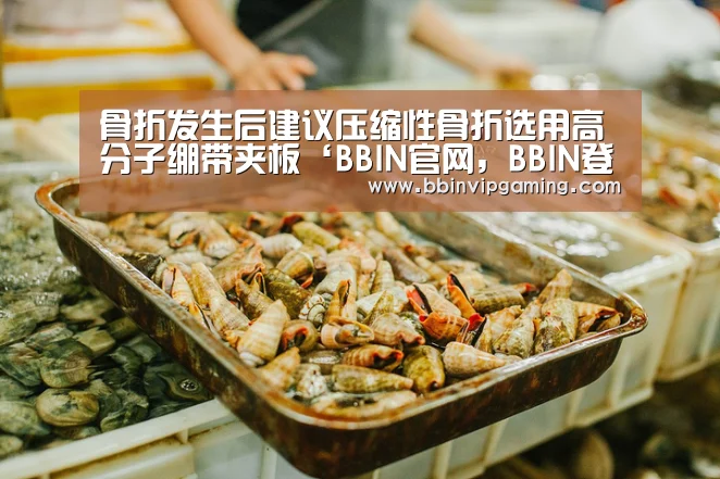 骨折发生后建议压缩性骨折选用高分子绷带夹板‘BBIN官网,BBIN登录,BBIN入口,BBIN直播’(图2) BBIN官网,BBIN登录,BBIN入口,BBIN直播
