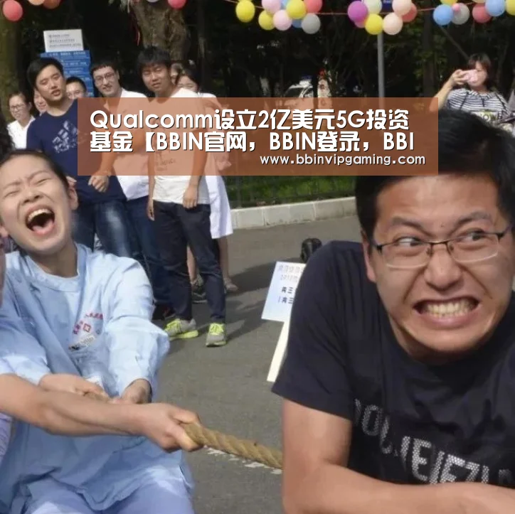 Qualcomm设立2亿美元5G投资基金【BBIN官网,BBIN登录,BBIN入口,BBIN直播】(图2) BBIN官网,BBIN登录,BBIN入口,BBIN直播