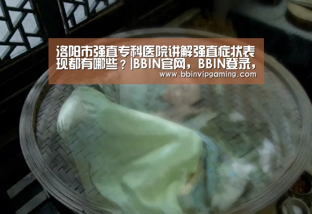 洛阳市强直专科医院讲解强直症状表现都有哪些?|BBIN官网,BBIN登录,BBIN入口,BBIN直播(图1) BBIN官网,BBIN登录,BBIN入口,BBIN直播